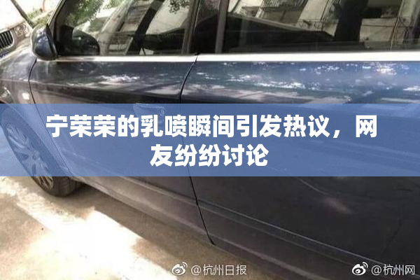 宁荣荣的乳喷瞬间引发热议，网友纷纷讨论