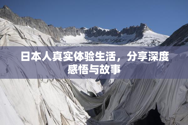 日本人真实体验生活，分享深度感悟与故事