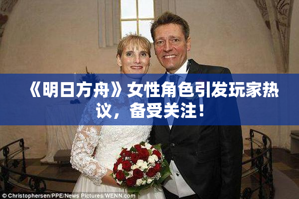 《明日方舟》女性角色引发玩家热议，备受关注！