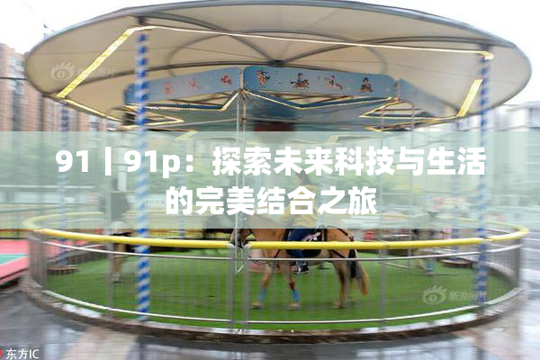 91丨91p：探索未来科技与生活的完美结合之旅