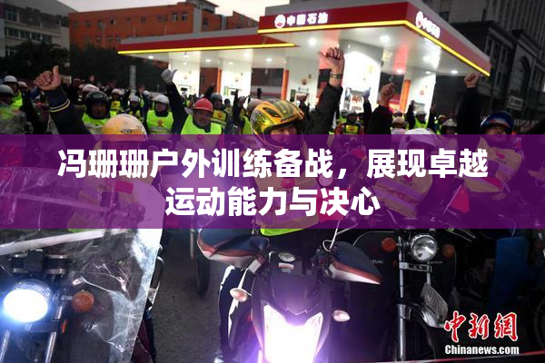 冯珊珊户外训练备战，展现卓越运动能力与决心