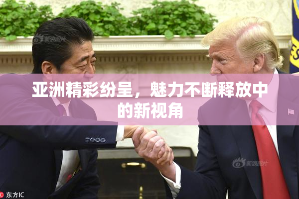 亚洲精彩纷呈，魅力不断释放中的新视角