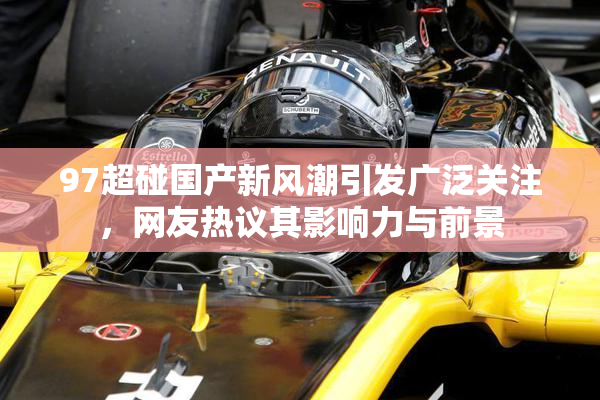 97超碰国产新风潮引发广泛关注，网友热议其影响力与前景