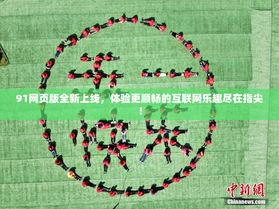 91网页版全新上线，体验更顺畅的互联网乐趣尽在指尖！