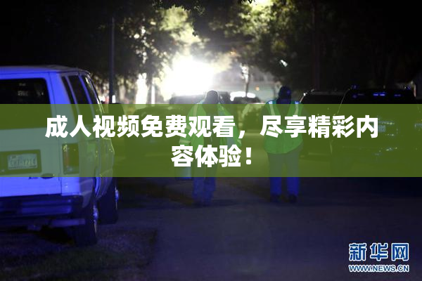 成人视频免费观看，尽享精彩内容体验！