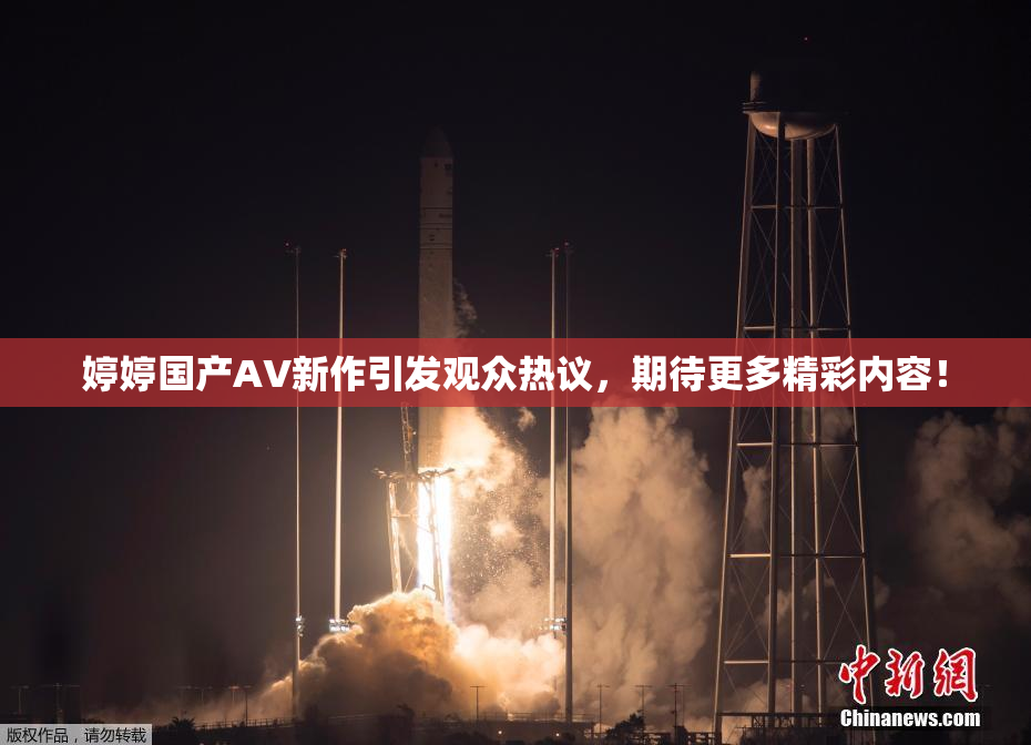 婷婷国产AV新作引发观众热议，期待更多精彩内容！