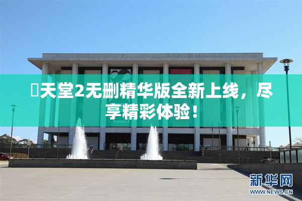 妺天堂2无删精华版全新上线，尽享精彩体验！