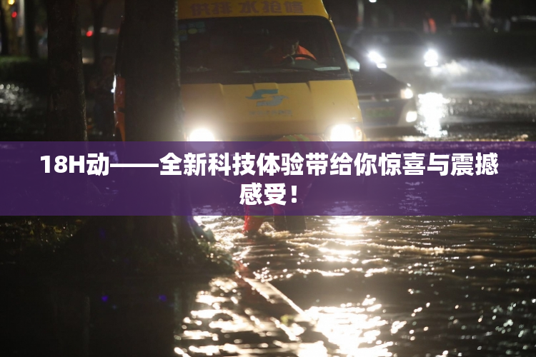 18H动——全新科技体验带给你惊喜与震撼感受！