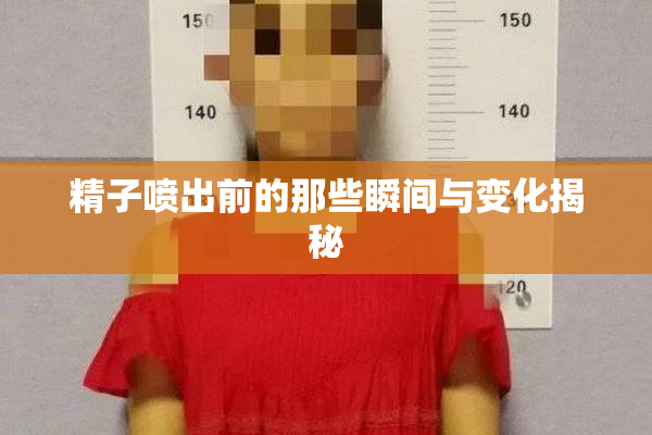 精子喷出前的那些瞬间与变化揭秘