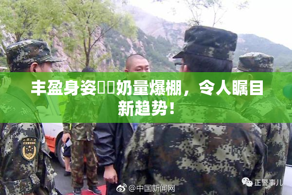 丰盈身姿❌‌奶量爆棚，令人瞩目新趋势！
