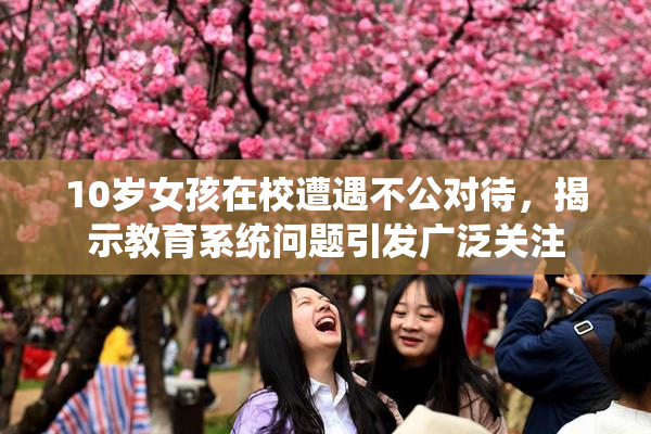 10岁女孩在校遭遇不公对待，揭示教育系统问题引发广泛关注