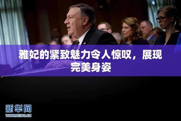 雅妃的紧致魅力令人惊叹，展现完美身姿