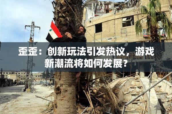 歪歪：创新玩法引发热议，游戏新潮流将如何发展？