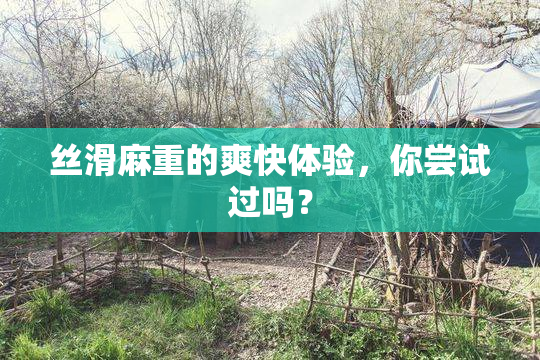 丝滑麻重的爽快体验，你尝试过吗？