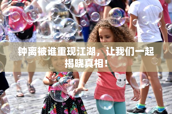 钟离被谁重现江湖，让我们一起揭晓真相！