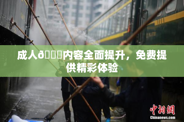 成人🔞内容全面提升，免费提供精彩体验