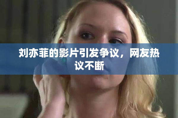 刘亦菲的影片引发争议，网友热议不断