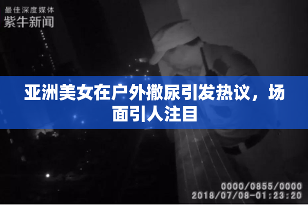 亚洲美女在户外撒尿引发热议，场面引人注目