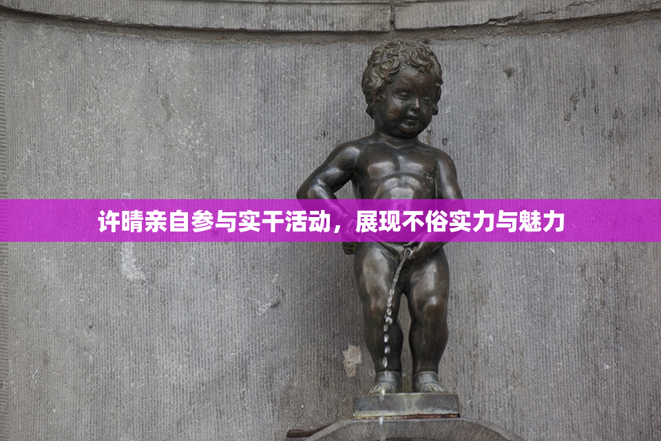 许晴亲自参与实干活动，展现不俗实力与魅力