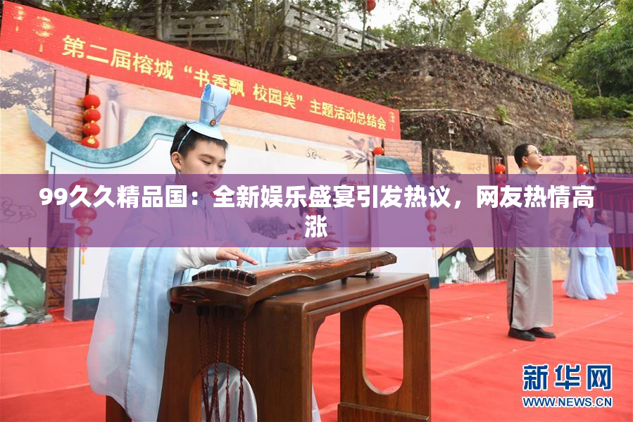 99久久精品国：全新娱乐盛宴引发热议，网友热情高涨