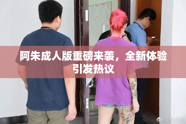 阿朱成人版重磅来袭，全新体验引发热议