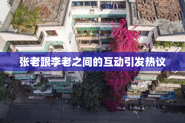 张老跟李老之间的互动引发热议