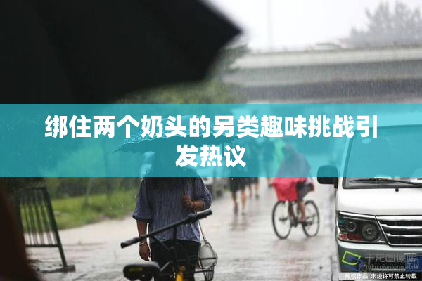 绑住两个奶头的另类趣味挑战引发热议