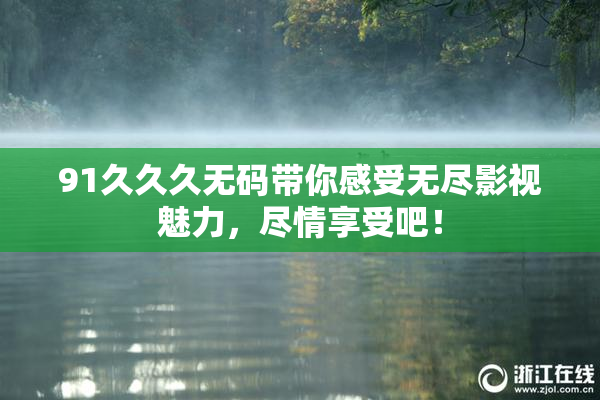 91久久久无码带你感受无尽影视魅力，尽情享受吧！