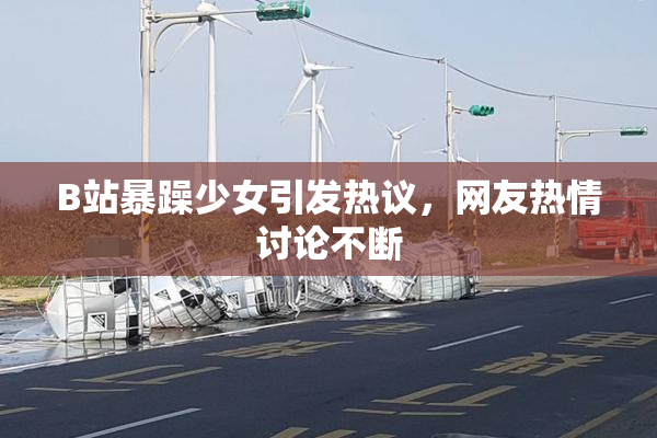 B站暴躁少女引发热议，网友热情讨论不断