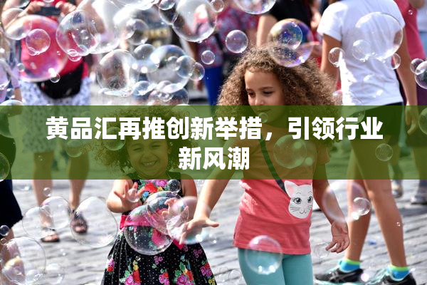 黄品汇再推创新举措，引领行业新风潮