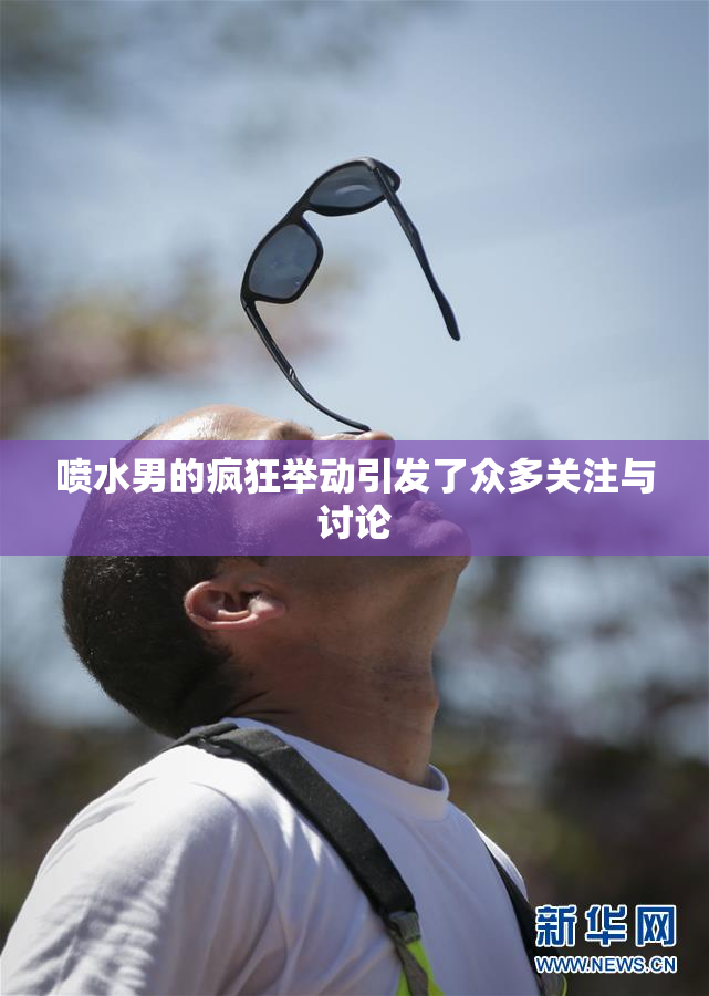 喷水男的疯狂举动引发了众多关注与讨论