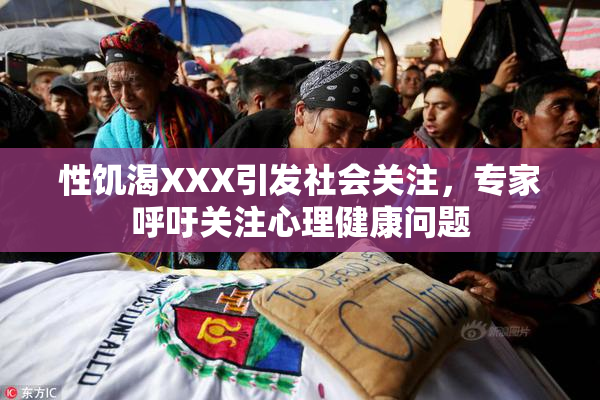 性饥渴XXX引发社会关注，专家呼吁关注心理健康问题