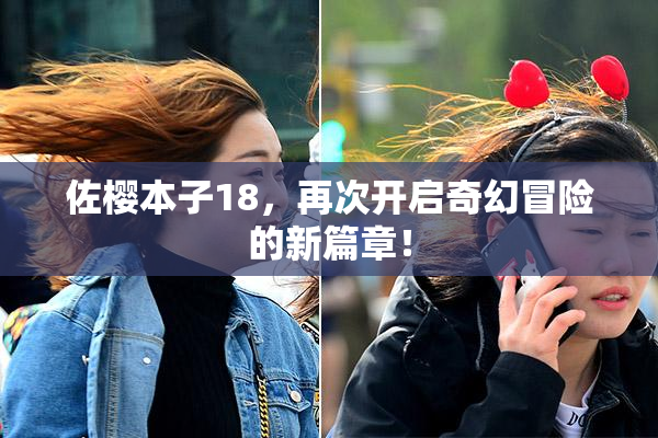 佐樱本子18，再次开启奇幻冒险的新篇章！