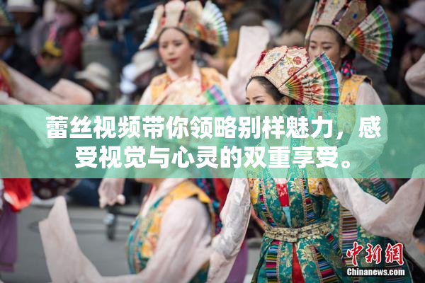 蕾丝视频带你领略别样魅力，感受视觉与心灵的双重享受。