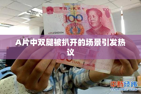A片中双腿被扒开的场景引发热议