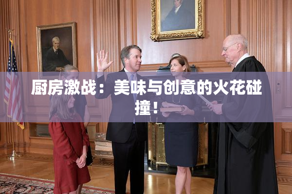 厨房激战：美味与创意的火花碰撞！