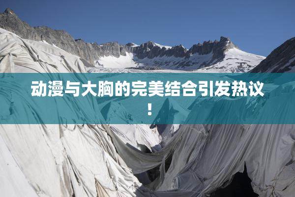 动漫与大胸的完美结合引发热议！