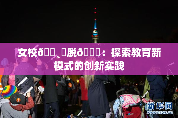 女校🌸‌脱👙：探索教育新模式的创新实践