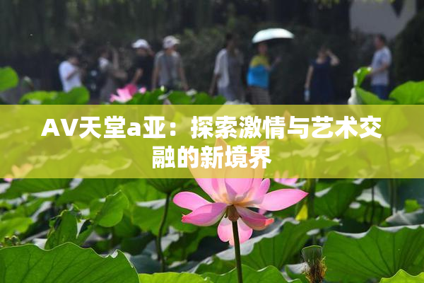 AV天堂a亚：探索激情与艺术交融的新境界