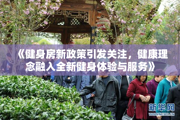 《健身房新政策引发关注，健康理念融入全新健身体验与服务》