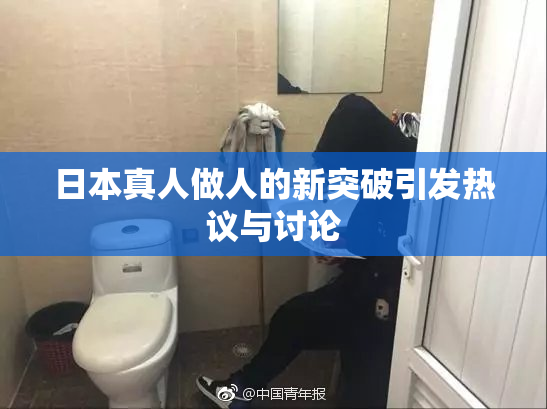 日本真人做人的新突破引发热议与讨论