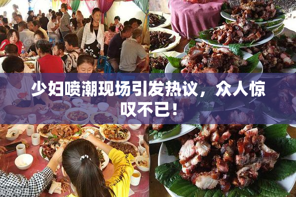 少妇喷潮现场引发热议，众人惊叹不已！