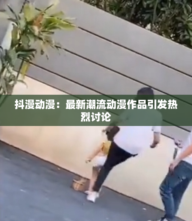抖漫动漫：最新潮流动漫作品引发热烈讨论