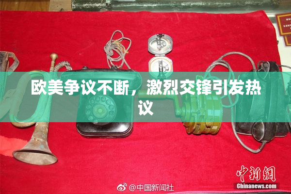 欧美争议不断，激烈交锋引发热议