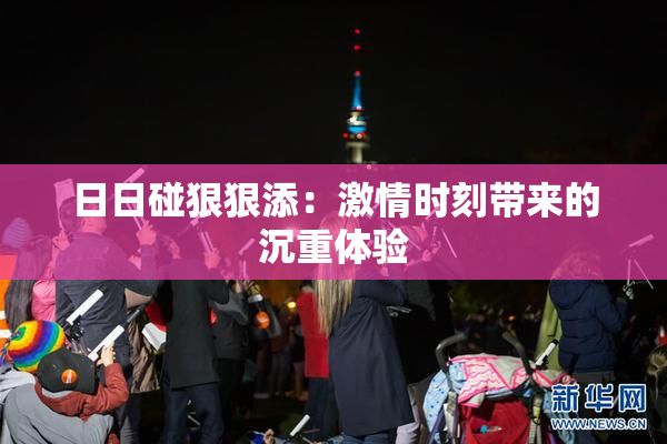 日日碰狠狠添：激情时刻带来的沉重体验