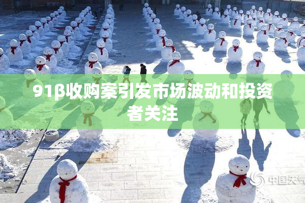 91β收购案引发市场波动和投资者关注