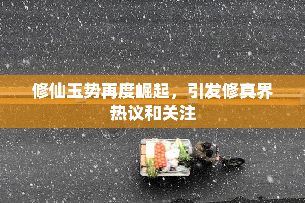 修仙玉势再度崛起，引发修真界热议和关注