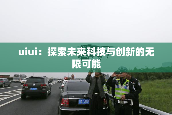 uiui：探索未来科技与创新的无限可能