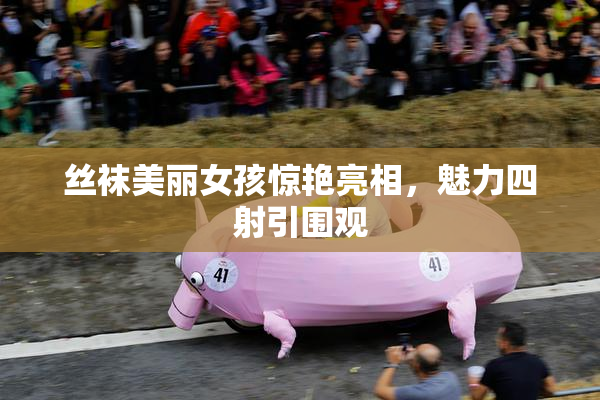 丝袜美丽女孩惊艳亮相，魅力四射引围观