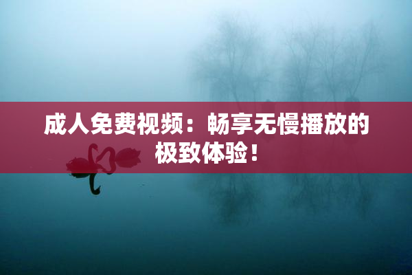 成人免费视频：畅享无慢播放的极致体验！